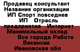 Продавец-консультант › Название организации ­ ИП Спорт повседнев, ИП › Отрасль предприятия ­ Интернет › Минимальный оклад ­ 5 000 - Все города Работа » Вакансии   . Ивановская обл.